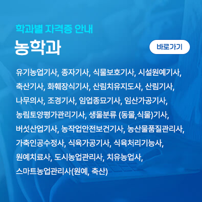 농학과: 유기농업기사, 종자기사, 식물보호기사, 시설원예기사, 축산기사, 화훼장식기사, 산림치유지도사, 산림기사, 나무의사, 조경기사, 임업종묘기사, 임산가공기사, 농림토양평가관리기사, 생물분류 (동물,식물)기사, 버섯산업기사, 농작업안전보건기사, 농산물품질관리사, 가축인공수정사, 식육가공기사, 식육처리기능사, 원예치료사, 도시농업관리사, 치유농업사, 스마트농업관리사(원예, 축산)